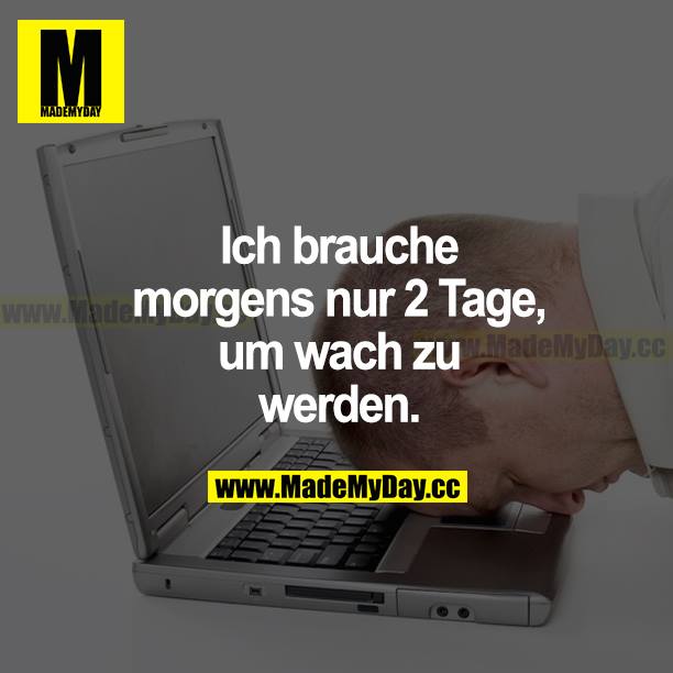 Ich brauche morgens nur 2 Tage, um wach zu werden.
