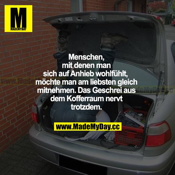 Menschen, mit denen man sich auf Anhieb wohlfühlt, möchte man am liebsten gleich mitnehmen Das Geschrei aus dem Kofferraum nervt trotzdem.