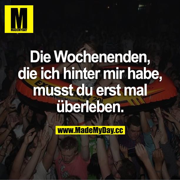 Die Wochenenden, die ich hinter mir habe, musst du erst mal überleben.