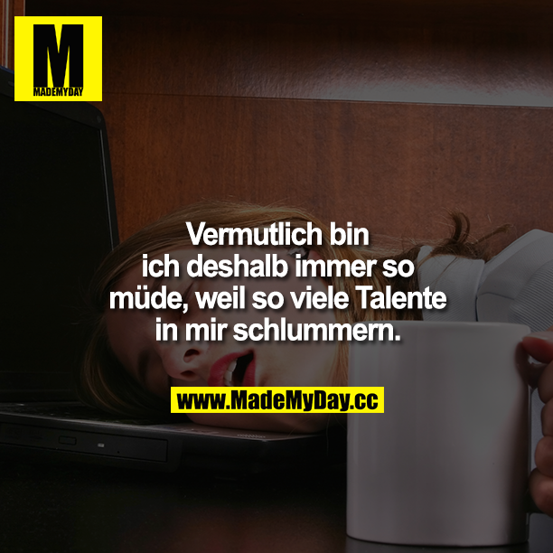 Vermutlich bin ich deshalb immer so müde, weil so viele Talente in mir schlummern.
