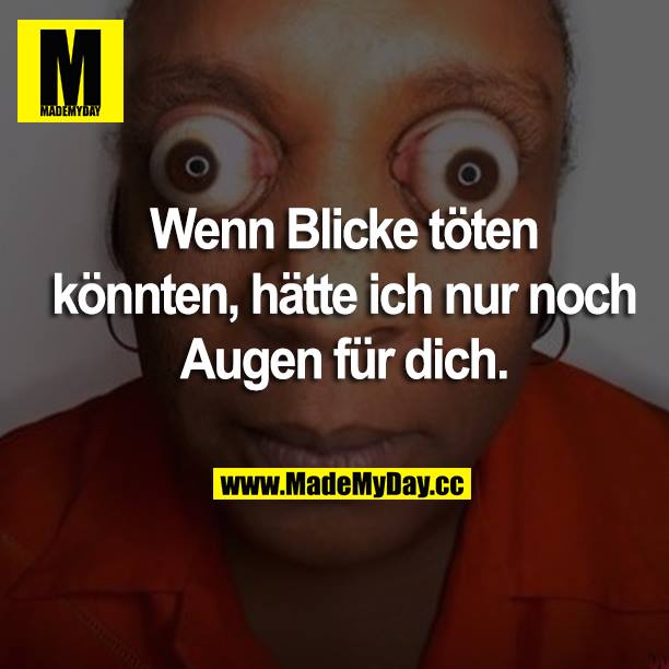 Wenn Blicke töten könnten, hätte ich nur noch Augen für dich.