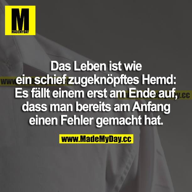 Das Leben ist wie ein schief zugeknöpftes Hemd: Es fällt einem erst am Ende auf, dass man bereits am Anfang einen Fehler gemacht hat.