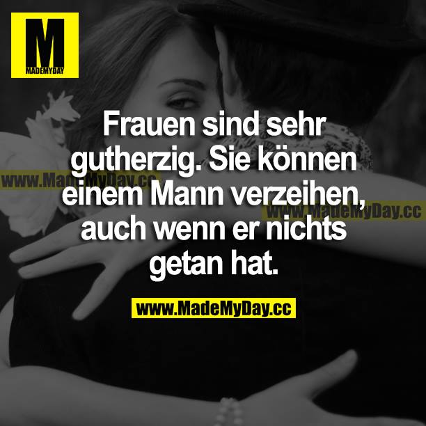Frauen sind sehr gutherzig. Sie können einem Mann verzeihen, auch wenn er nichts getan hat.
