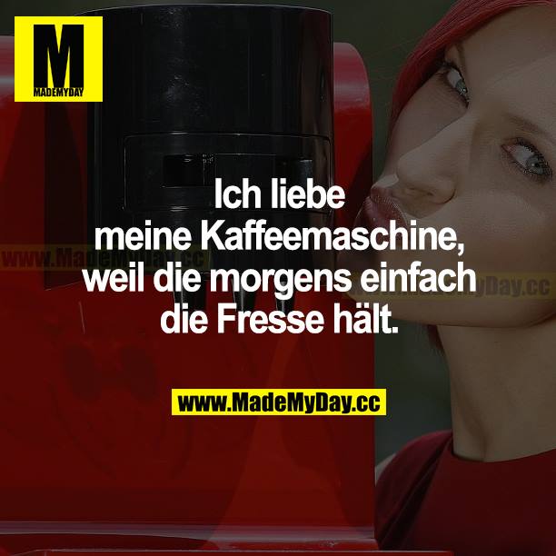 Ich liebe meine Kaffeemaschine, weil die morgens einfach die Fresse hält.