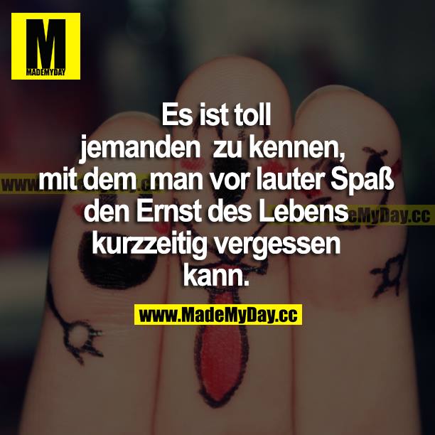 Es ist toll jemanden zu kennen, mit dem man vor lauter Spaß den Ernst des Lebens kurzzeitig vergessen kann.