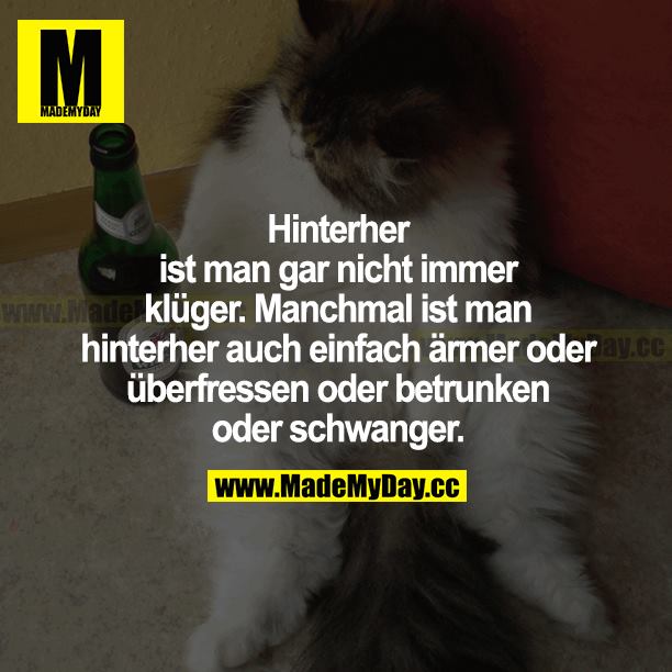 Hinterher ist man gar nicht immer klüger. Manchmal ist man hinterher auch einfach ärmer oder überfressen oder betrunken oder schwanger.
