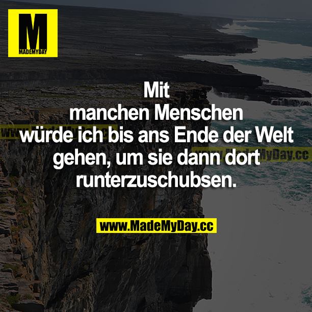 Mit manchen Menschen würde ich bis ans Ende der Welt gehen, um sie dann dort runterzuschubsen.