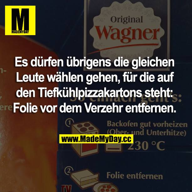 Es dürfen übrigens die gleichen Leute wählen gehen, für die auf den Tiefkühlpizzakartons steht: Folie vor dem Verzehr entfernen.