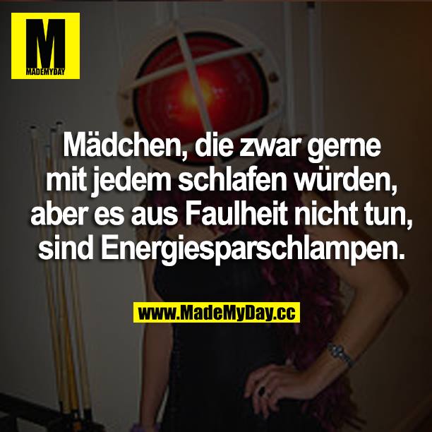 Mädchen, die zwar gerne mit jedem schlafen würden, aber es aus Faulheit nicht tun, sind Energiesparschlampen.