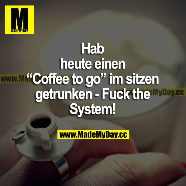 Hab heute einen "Coffee to go" im sitzen getrunken - Fuck the System!
