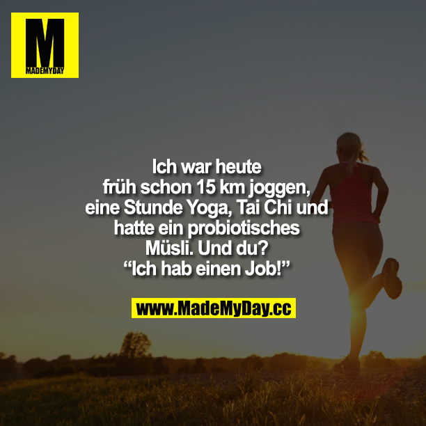 Ich war heute früh schon 15 km joggen, eine Stunde Yoga, Tai Chi und hatte ein probiotisches Müsli. Und du?<br />
“Ich hab einen Job!”