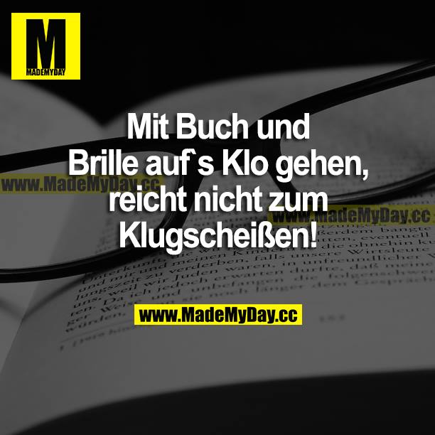 Mit Buch und Brille auf's Klo gehen, reicht nicht zum Klugscheißen!