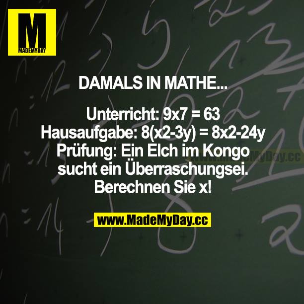 DAMALS IN MATHE...<br />
Unterricht: 9x7 = 63<br />
Hausaufgabe: 8(x2-3y) = 8x2-24y<br />
Prüfung: Ein Elch im Kongo sucht ein Überraschungsei. Berechnen Sie x!
