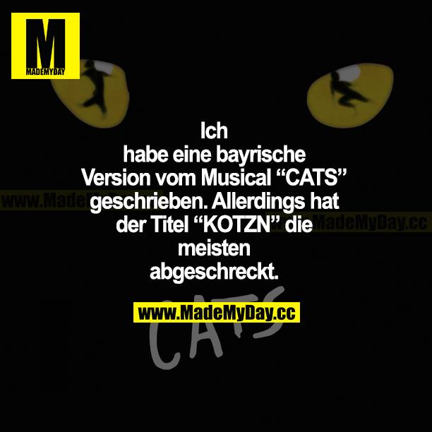 Ich habe eine bayrische Version vom Musical "CATS" geschrieben. Allerdings hat der Titel "KOTZN" die meisten abgeschreckt.