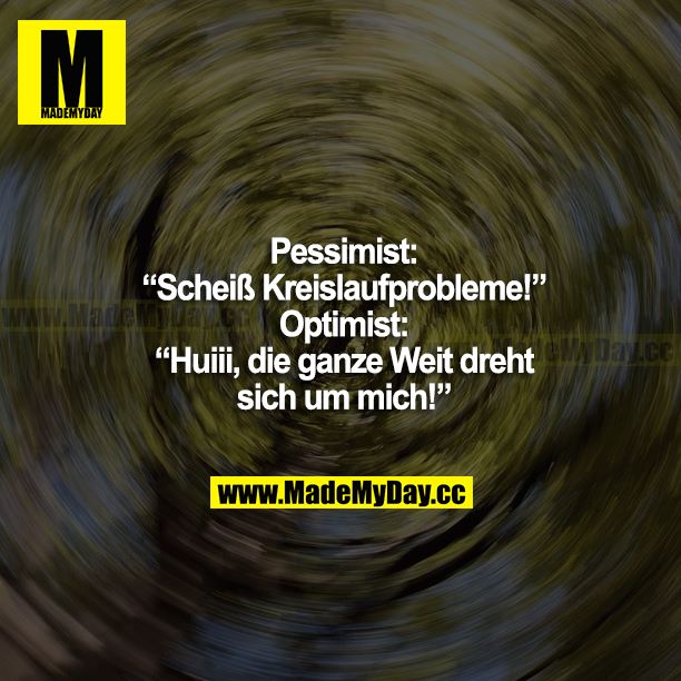 Pessimist: "Scheiß Kreislaufprobleme!"<br />
Optimist: "Huiii, die ganze Welt dreht sich um mich!"