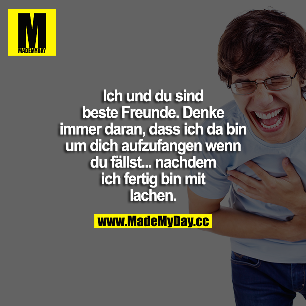 Ich und du sind beste Freunde. Denke immer daran, dass ich da bin um dich aufzufangen wenn du fällst .... nachdem ich fertig bin mit lachen.