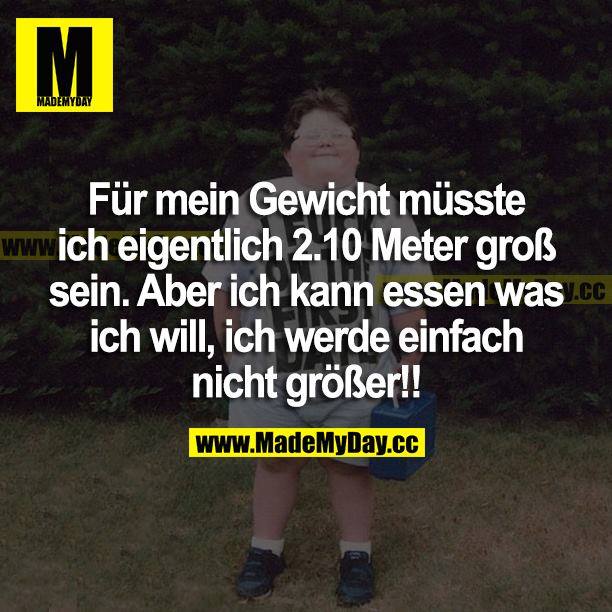 Für mein Gewicht müsste ich eigentlich 2.10 Meter groß sein. Aber ich kann essen was ich will, ich werde einfach nicht größer!!