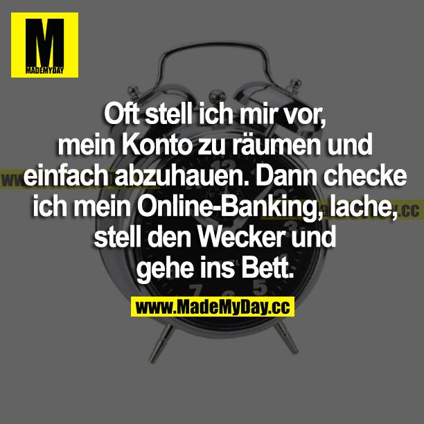 Oft stelle ich mir vor, mein Konto zu räumen und einfach abzuhauen. Dann checke ich mein Online-Banking, lache, stell' den Wecker und geh ins Bett.
