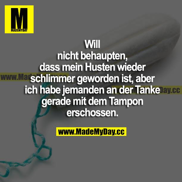 Will nicht behaupten, dass mein Husten wieder schlimmer geworden ist, aber ich habe jemanden an der Tanke gerade mit dem Tampon erschossen.