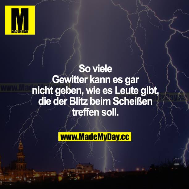 So viele Gewitter kann es gar nicht geben, wie es Leute gibt, die der Blitz beim Scheißen treffen soll.
