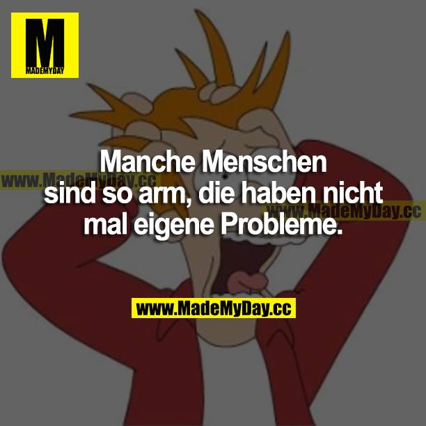 Manche Menschen sind so arm, die haben nicht mal eigene Probleme.