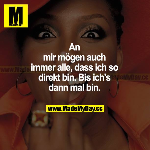 An mir mögen auch immer alle, dass ich so direkt bin. Bis ich's dann mal bin.