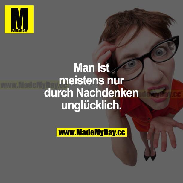 Man ist meistens nur durch Nachdenken unglücklich.