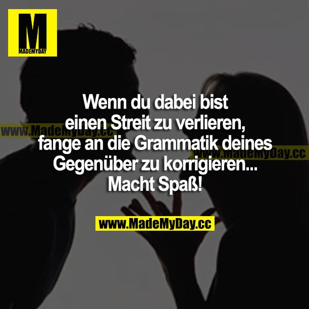 Wenn du dabei bist einen Streit zu verlieren, fange an die Grammatik deines Gegenüber zu korrigieren... Macht Spaß!