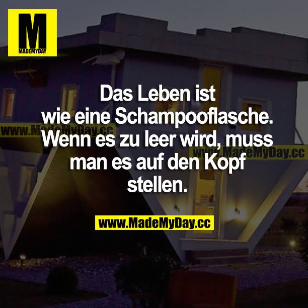 Das Leben ist wie eine Schampooflasche. Wenn es zu leer wird, muss man es auf den Kopf stellen.