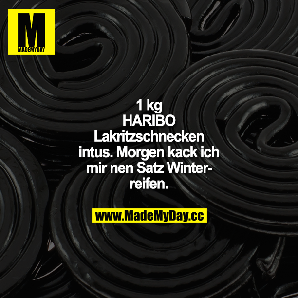 1 kg HARIBO Lakritzschnecken intus. Morgen kack ich mir nen Satz Winterreifen.