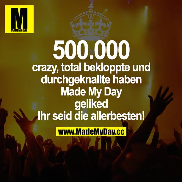 500.000 crazy, total bekloppte und durchgeknallte haben Mady My Day geliked. Ihr seid die allerbesten!