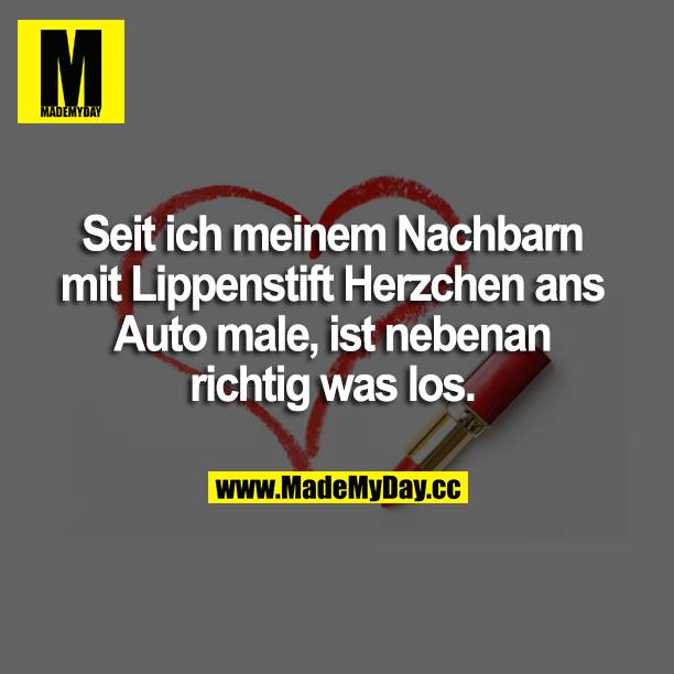Seit ich meinem Nachbarn mit Lippenstift Herzchen ans Auto male, ist nebenan richtig was los.
