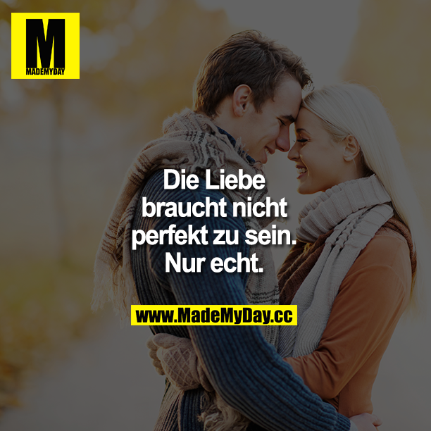 Die Liebe braucht nicht perfekt zu sein. Nur echt.