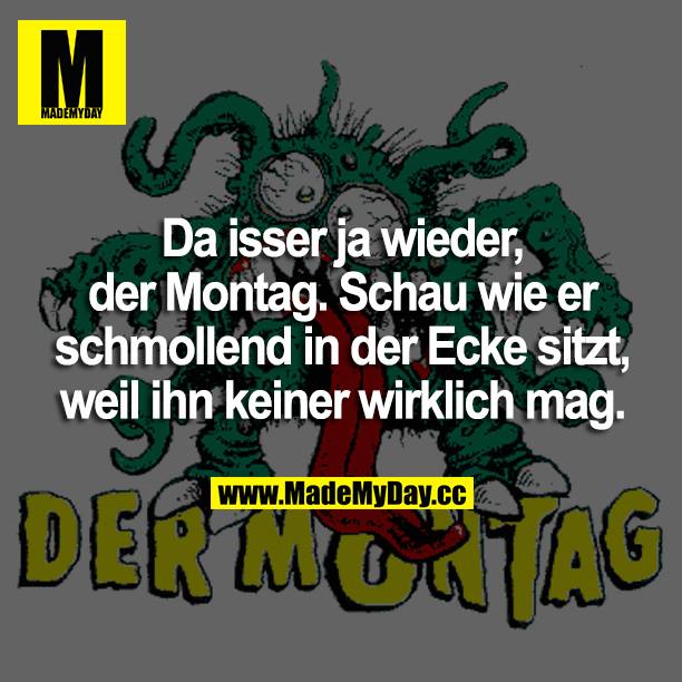 Da isser ja wieder, der Montag. Schau wie er schmollend in der Ecke sitzt, weil ihn keiner wirklich mag.