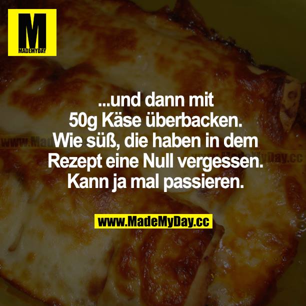 ...und dann mit 50 g Käse überbacken. Wie süß, die haben in dem Rezept eine Null vergessen. Kann ja mal passieren.