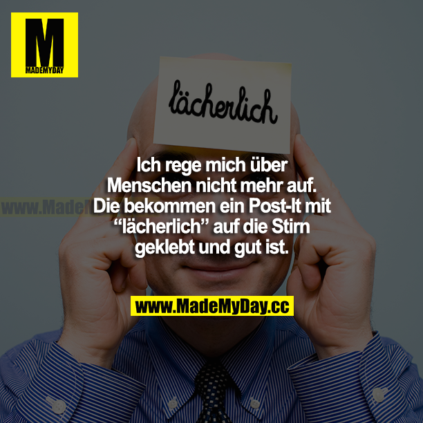 Ich rege mich über Menschen nicht mehr auf. Die bekommen ein Post-It mit "lächerlich" auf die Stirn geklebt und gut ist.
