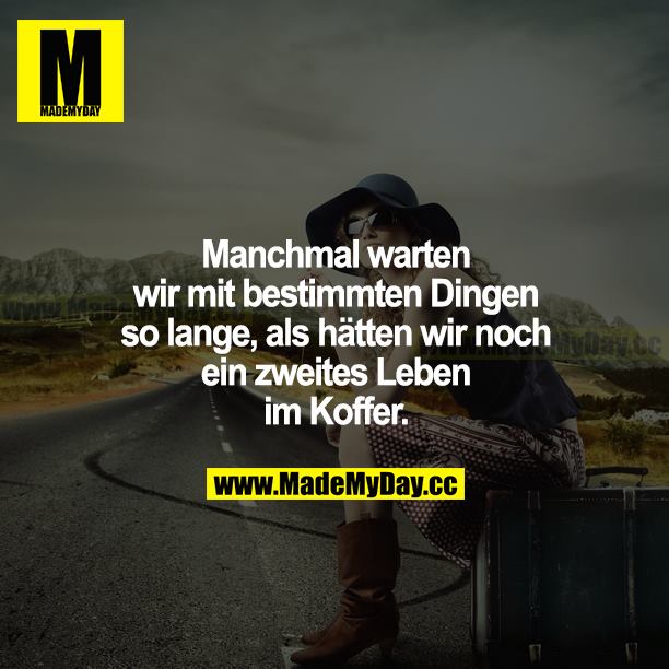 Manchmal warten wir mit bestimmten Dingen so lange, als hätten wir noch ein zweites Leben im Koffer.
