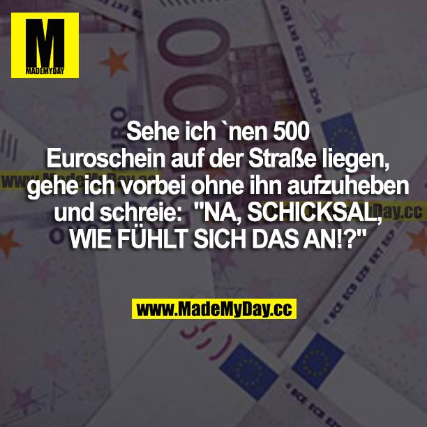 Sehe ich nen 500 Euroschein auf der Straße liegen, gehe ich vorbei, ohne ihn aufzuheben, und schreie: "NA, SCHICKSAL, WIE FÜHLT SICH DAS AN!?"
