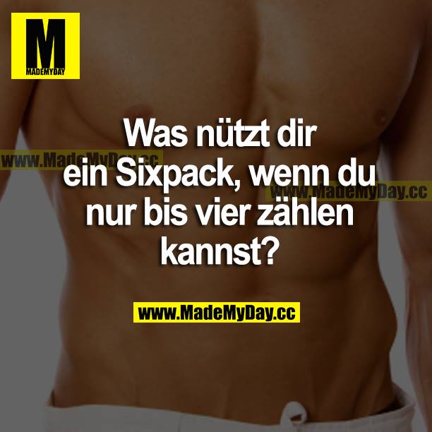 Was nützt dir ein Sixpack, wenn du nur bis vier zählen kannst?
