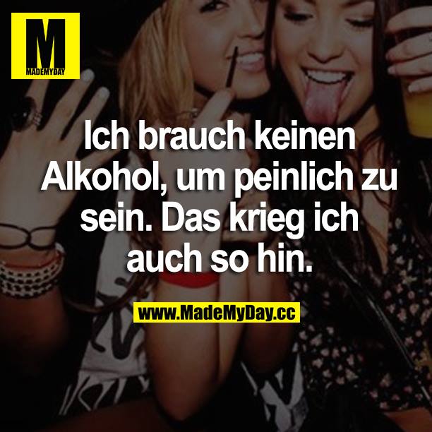 Ich brauch keinen Alkohol, um peinlich zu sein. Das krieg ich auch so hin.