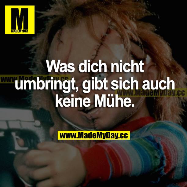 Was dich nicht umbringt, gibt sich auch keine Mühe.