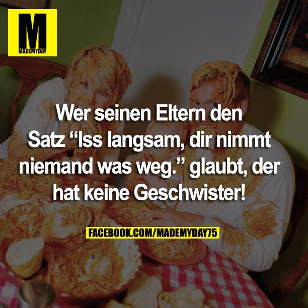 Wer seinen Eltern den Satz "Iss langsam, dir nimmt niemand was weg." glaubt, der hat keine Geschwister!