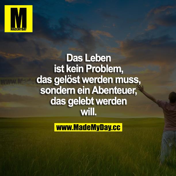 Das Leben ist kein Problem, das gelöst werden muss, sondern ein Abenteuer, das gelebt werden will.