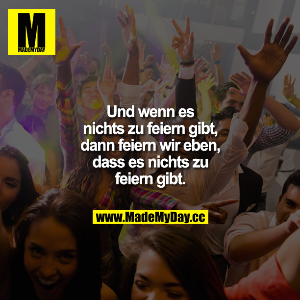 Und wenn es nichts zu feiern gibt, dann feiern wir eben, dass es nichts zu feiern gibt.