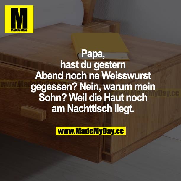 Papa hast du gestern Abend noch ne Weißwurst gegessen? Nein, warum mein Sohn? Weil die Haut noch am Nachtisch liegt.