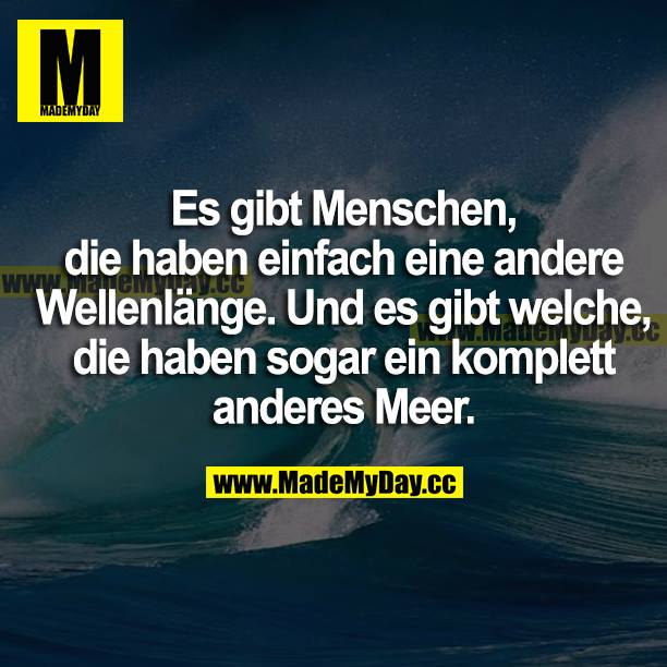 Es gibt Menschen, die haben einfach eine andere Wellenlänge. Und es gibt welche, die haben sogar ein komplett anderes Meer.