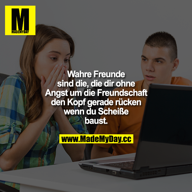 Wahre Freunde sind die, die dir ohne Angst um die Freundschaft den Kopf gerade rücken, wenn du Scheiße baust.