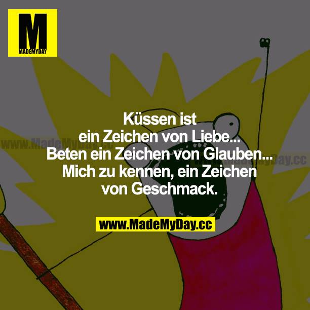 Küssen ist ein Zeichen von Liebe... Beten ein Zeichen von Glauben... Mich zu kennen, ein Zeichen von Geschmack.