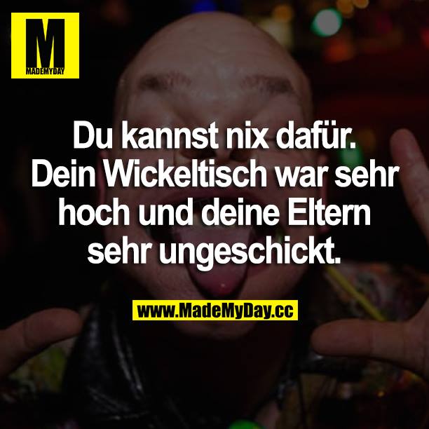 Du kannst nix dafür. Dein Wickeltisch war sehr hoch und deine Eltern sehr ungeschickt.
