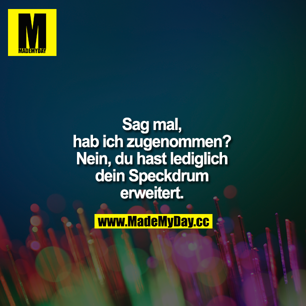 Sag mal, hab ich zugenommen? Nö Schatz, du hast lediglich dein Speckdrum erweitert.